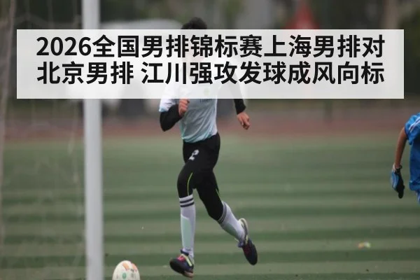 2026全国男排锦标赛上海男排对北京男排 江川强攻发球成风向标 | c7c7
